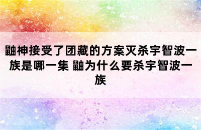 鼬神接受了团藏的方案灭杀宇智波一族是哪一集 鼬为什么要杀宇智波一族